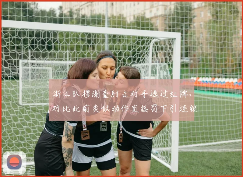 浙江队穆谢奎肘击对手逃过红牌,对比此前类似动作直接罚下引连锁争议