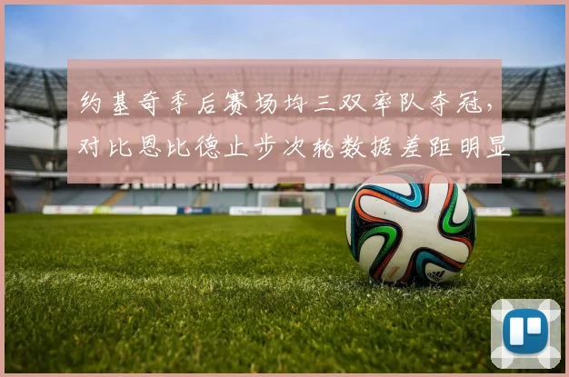 约基奇季后赛场均三双率队夺冠,对比恩比德止步次轮数据差距明显