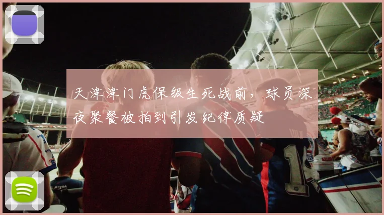 天津津门虎保级生死战前,球员深夜聚餐被拍到引发纪律质疑