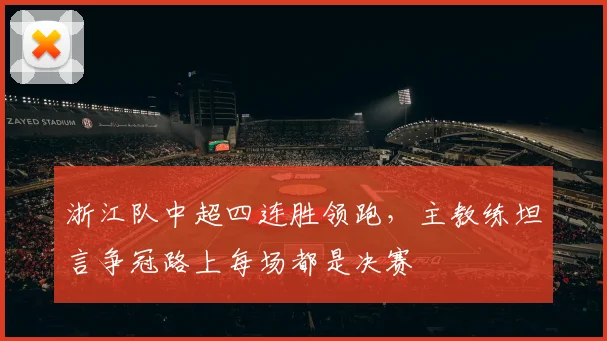 浙江队中超四连胜领跑,主教练坦言争冠路上每场都是决赛