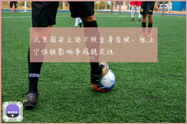 北京国安主场不败金身告破,张玉宁伤缺影响争冠稳定性