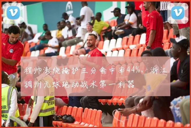 程帅澎绕掩护三分命中率44%,浙江稠州无球跑动战术第一利器