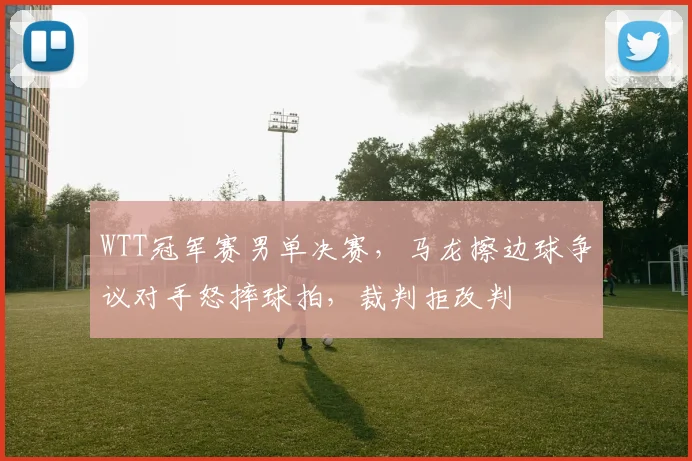 WTT冠军赛男单决赛,马龙擦边球争议对手怒摔球拍,裁判拒改判